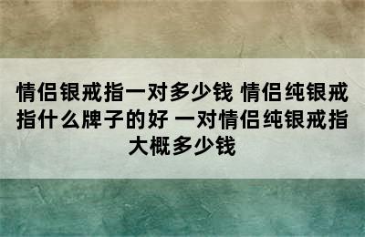 情侣银戒指一对多少钱 情侣纯银戒指什么牌子的好 一对情侣纯银戒指大概多少钱